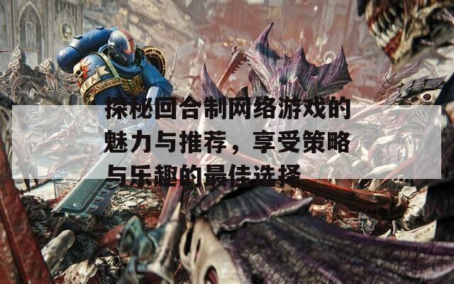 探秘回合制网络游戏的魅力与推荐，享受策略与乐趣的最佳选择
