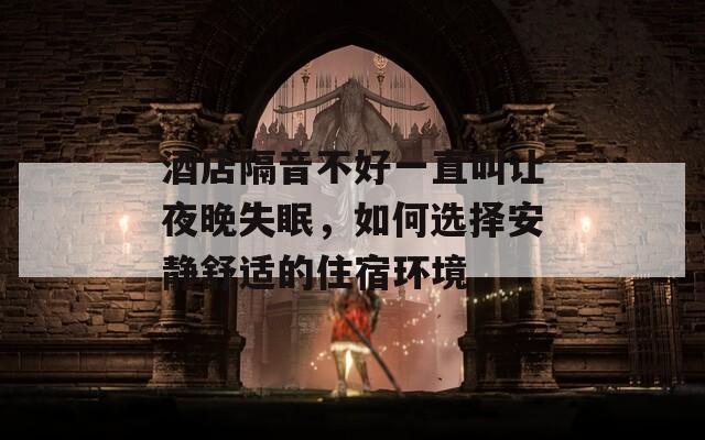 酒店隔音不好一直叫让夜晚失眠，如何选择安静舒适的住宿环境