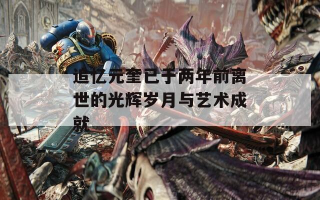 追忆元奎已于两年前离世的光辉岁月与艺术成就