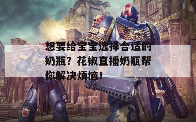 想要给宝宝选择合适的奶瓶？花椒直播奶瓶帮你解决烦恼！