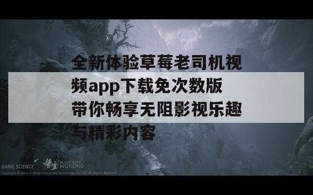 全新体验草莓老司机视频app下载免次数版带你畅享无阻影视乐趣与精彩内容