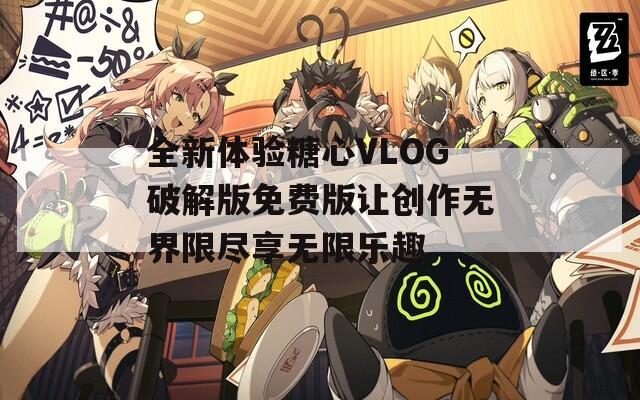 全新体验糖心VLOG破解版免费版让创作无界限尽享无限乐趣