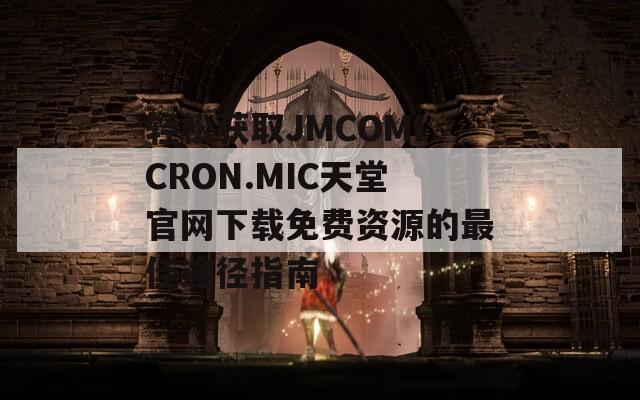 轻松获取JMCOMICRON.MIC天堂官网下载免费资源的最佳途径指南