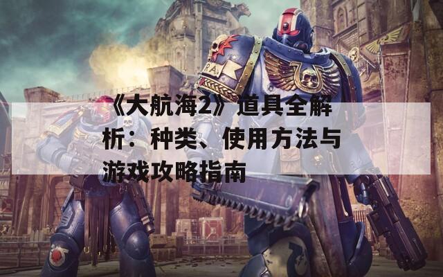 《大航海2》道具全解析：种类、使用方法与游戏攻略指南