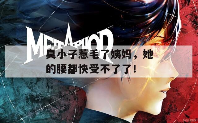 臭小子惹毛了姨妈，她的腰都快受不了了！
