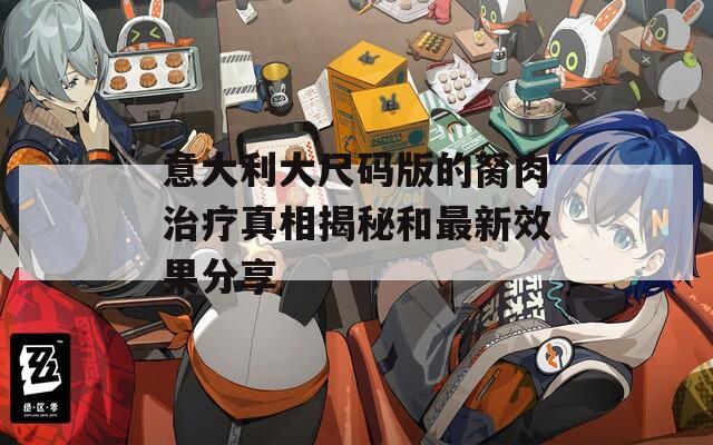意大利大尺码版的胬肉治疗真相揭秘和最新效果分享