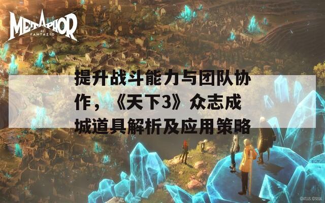 提升战斗能力与团队协作，《天下3》众志成城道具解析及应用策略