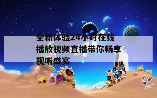 全新体验24小时在线播放视频直播带你畅享视听盛宴