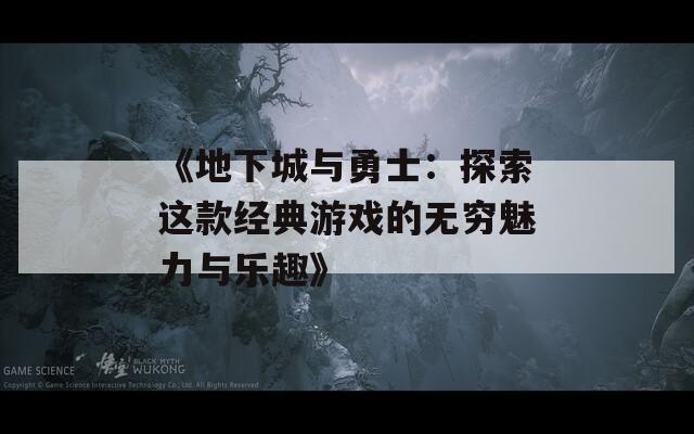 《地下城与勇士：探索这款经典游戏的无穷魅力与乐趣》