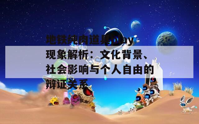 地铁纯肉道具play现象解析：文化背景、社会影响与个人自由的辩证关系