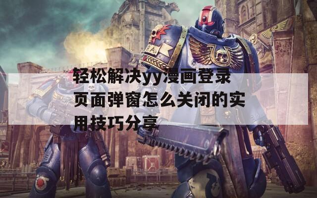 轻松解决yy漫画登录页面弹窗怎么关闭的实用技巧分享
