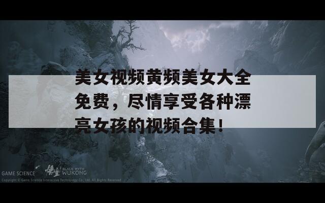 美女视频黄频美女大全免费，尽情享受各种漂亮女孩的视频合集！