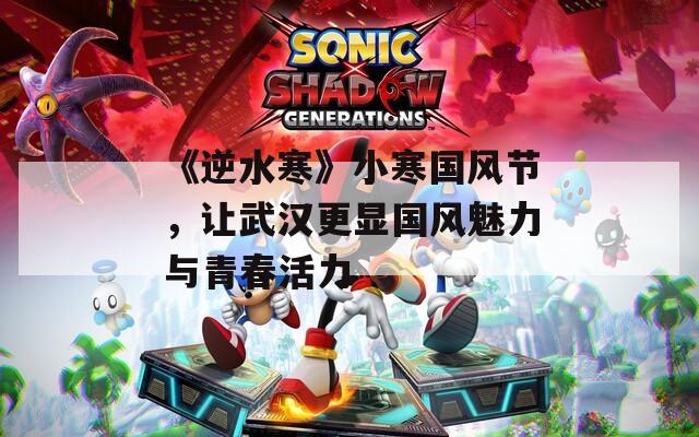 《逆水寒》小寒国风节，让武汉更显国风魅力与青春活力