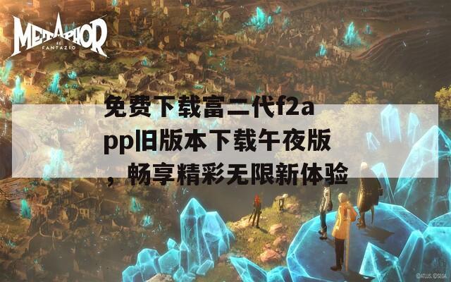 免费下载富二代f2app旧版本下载午夜版，畅享精彩无限新体验
