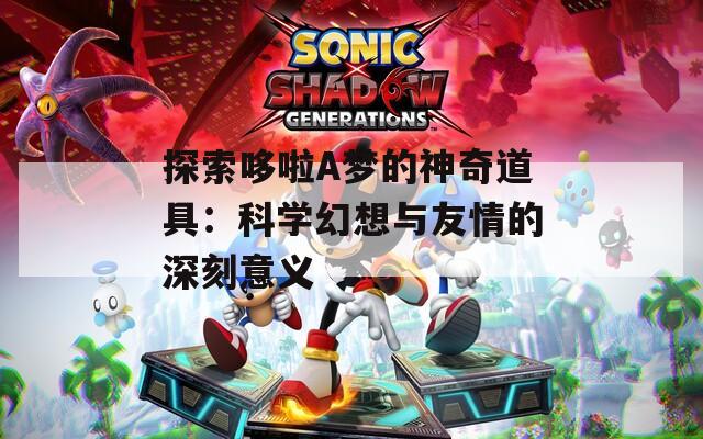 探索哆啦A梦的神奇道具：科学幻想与友情的深刻意义