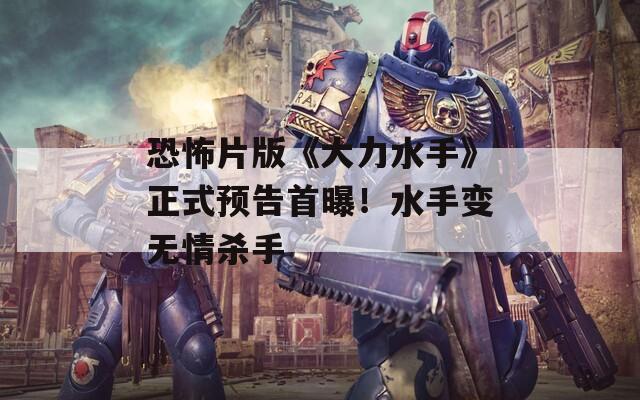 恐怖片版《大力水手》正式预告首曝！水手变无情杀手