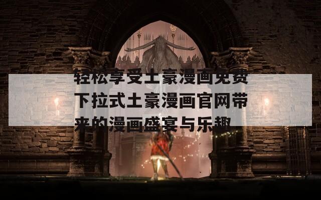 轻松享受土豪漫画免费下拉式土豪漫画官网带来的漫画盛宴与乐趣