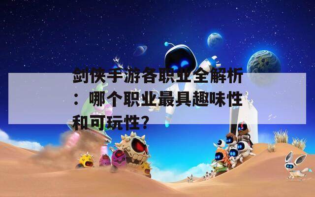 剑侠手游各职业全解析：哪个职业最具趣味性和可玩性？
