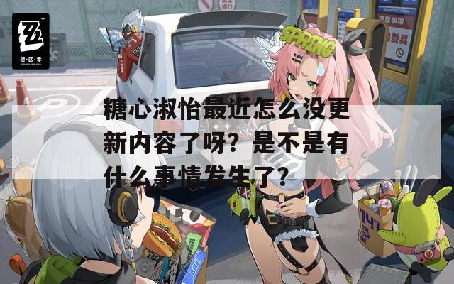 糖心淑怡最近怎么没更新内容了呀？是不是有什么事情发生了？