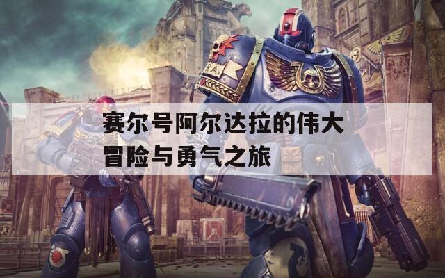 赛尔号阿尔达拉的伟大冒险与勇气之旅