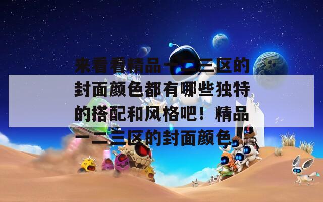 来看看精品一二三区的封面颜色都有哪些独特的搭配和风格吧！精品一二三区的封面颜色