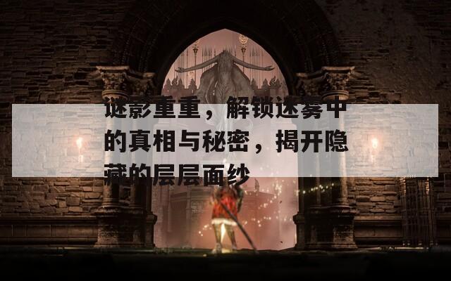 谜影重重，解锁迷雾中的真相与秘密，揭开隐藏的层层面纱