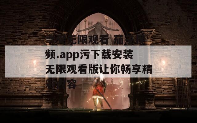 享受无限观看 茄子视频.app污下载安装无限观看版让你畅享精彩内容