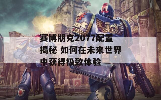 赛博朋克2077配置揭秘 如何在未来世界中获得极致体验