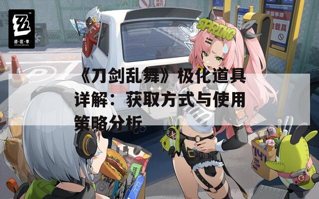 《刀剑乱舞》极化道具详解：获取方式与使用策略分析