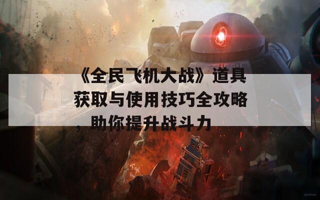 《全民飞机大战》道具获取与使用技巧全攻略，助你提升战斗力