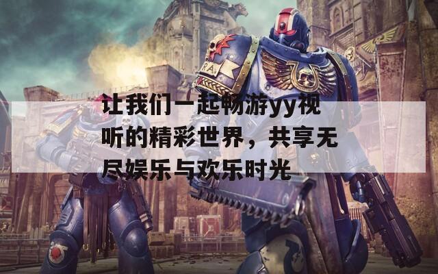 让我们一起畅游yy视听的精彩世界，共享无尽娱乐与欢乐时光