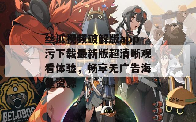 丝瓜视频破解版app污下载最新版超清晰观看体验，畅享无广告海量资源