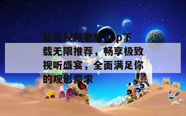 丝瓜视频老版app下载无限推荐，畅享极致视听盛宴，全面满足你的观影需求