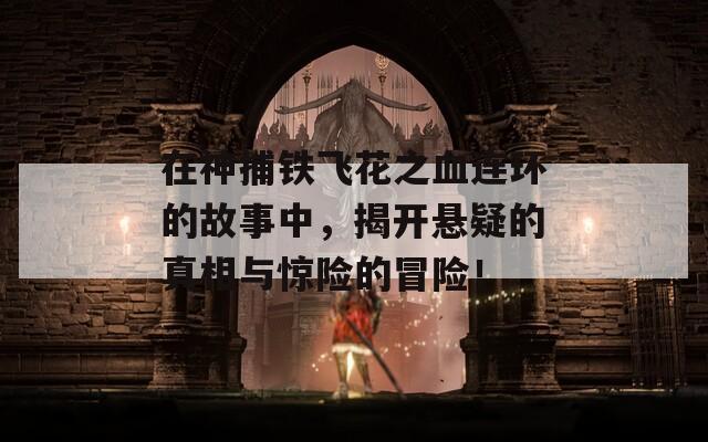 在神捕铁飞花之血连环的故事中，揭开悬疑的真相与惊险的冒险！