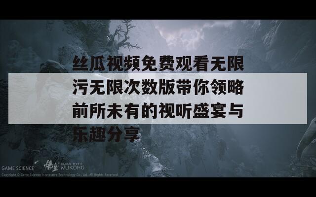 丝瓜视频免费观看无限污无限次数版带你领略前所未有的视听盛宴与乐趣分享