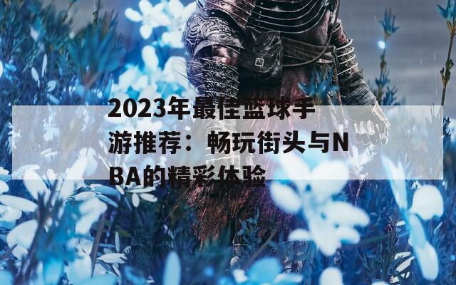2023年最佳篮球手游推荐：畅玩街头与NBA的精彩体验