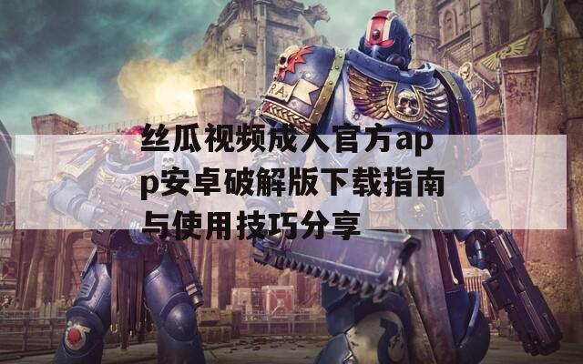 丝瓜视频成人官方app安卓破解版下载指南与使用技巧分享