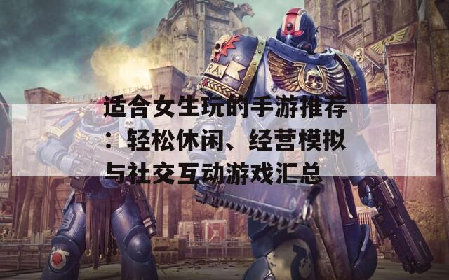 适合女生玩的手游推荐：轻松休闲、经营模拟与社交互动游戏汇总