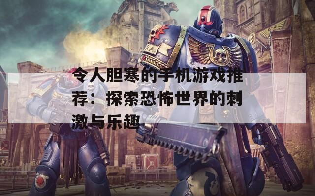 令人胆寒的手机游戏推荐：探索恐怖世界的刺激与乐趣