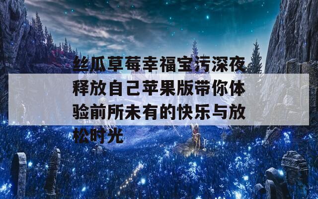 丝瓜草莓幸福宝污深夜释放自己苹果版带你体验前所未有的快乐与放松时光