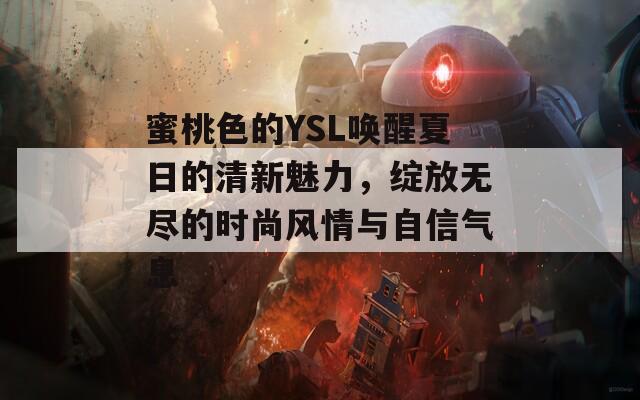 蜜桃色的YSL唤醒夏日的清新魅力，绽放无尽的时尚风情与自信气息