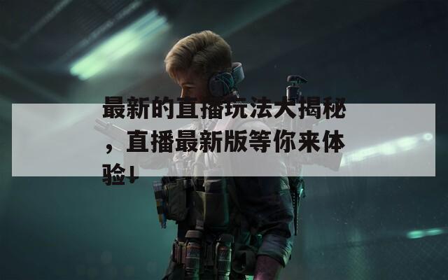 最新的直播玩法大揭秘，直播最新版等你来体验！