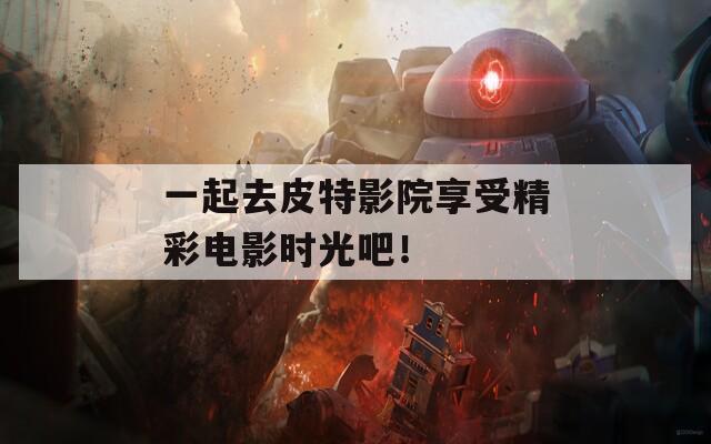 一起去皮特影院享受精彩电影时光吧！