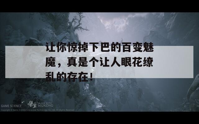 让你惊掉下巴的百变魅魔，真是个让人眼花缭乱的存在！