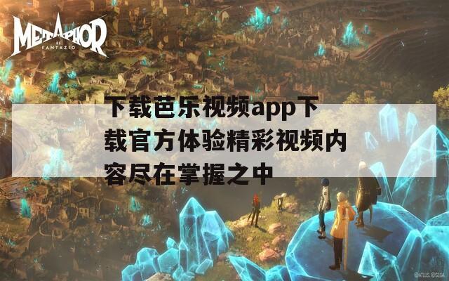 下载芭乐视频app下载官方体验精彩视频内容尽在掌握之中