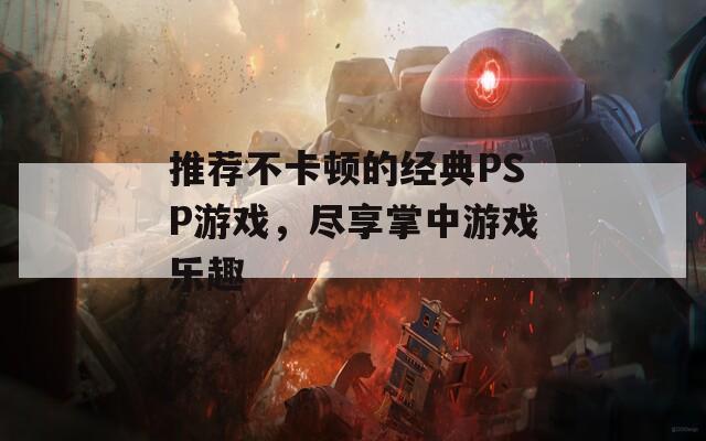 推荐不卡顿的经典PSP游戏，尽享掌中游戏乐趣
