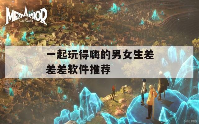 一起玩得嗨的男女生差差差软件推荐