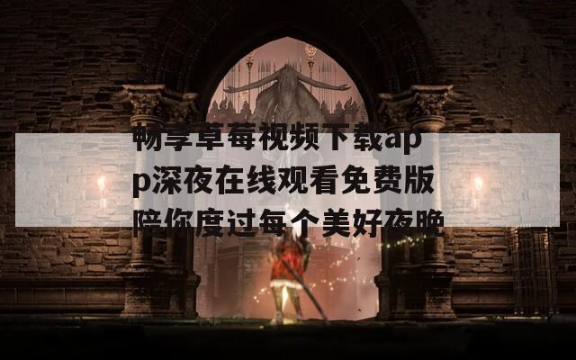 畅享草莓视频下载app深夜在线观看免费版陪你度过每个美好夜晚