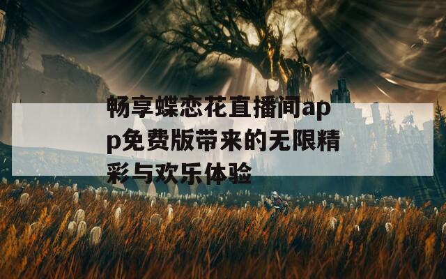 畅享蝶恋花直播间app免费版带来的无限精彩与欢乐体验