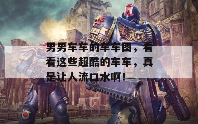 男男车车的车车图，看看这些超酷的车车，真是让人流口水啊！